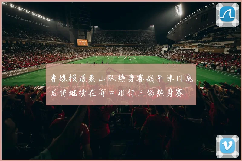 鲁媒报道泰山队热身赛战平津门虎后将继续在海口进行三场热身赛