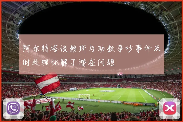 阿尔特塔谈赖斯与助教争吵事件及时处理化解了潜在问题