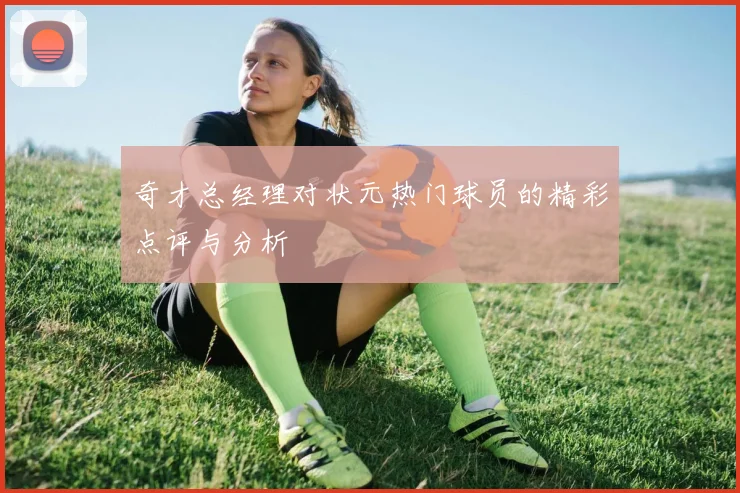 奇才总经理对状元热门球员的精彩点评与分析