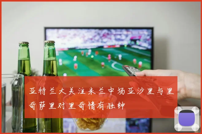亚特兰大关注米兰中场亚沙里与里奇萨里对里奇情有独钟