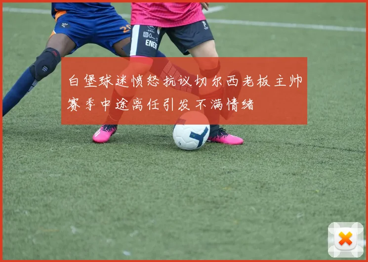 白堡球迷愤怒抗议切尔西老板主帅赛季中途离任引发不满情绪