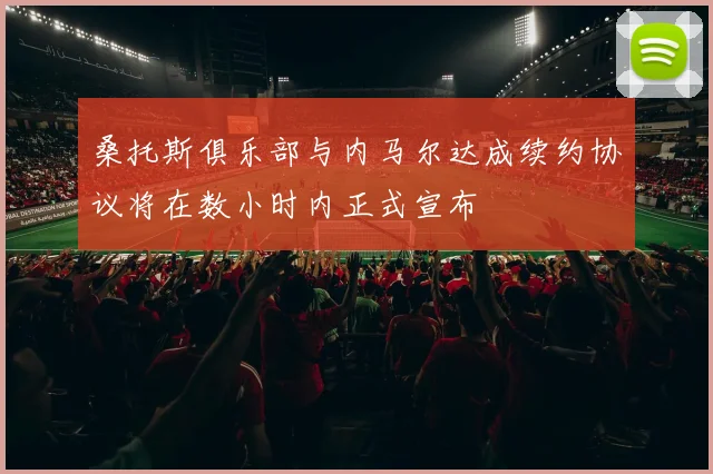 桑托斯俱乐部与内马尔达成续约协议将在数小时内正式宣布