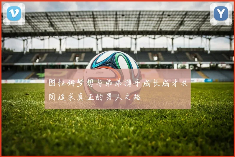 图拉姆梦想与弟弟携手成长成才共同追求真正的男人之路