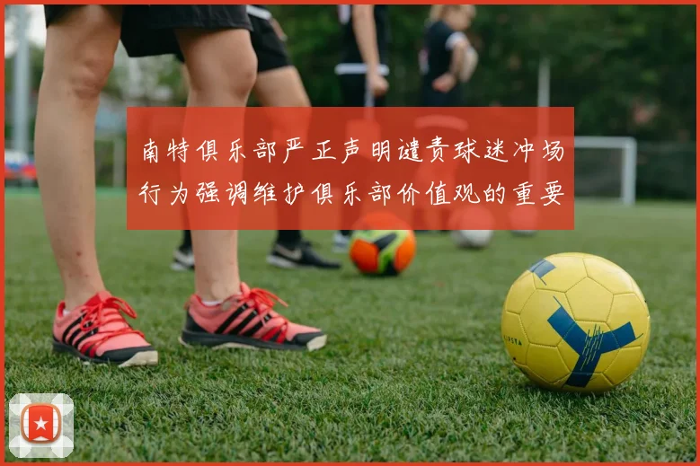 南特俱乐部严正声明谴责球迷冲场行为强调维护俱乐部价值观的重要性
