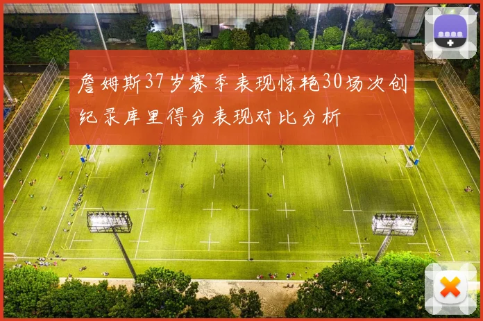 詹姆斯37岁赛季表现惊艳30场次创纪录库里得分表现对比分析