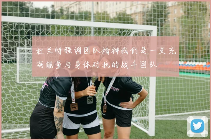 杜兰特强调团队精神我们是一支充满能量与身体对抗的战斗团队