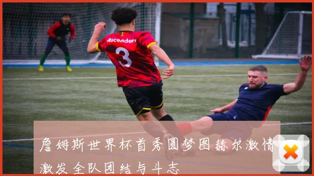 詹姆斯世界杯首秀圆梦图赫尔激情激发全队团结与斗志