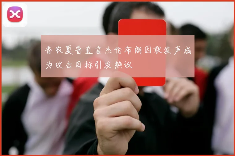 香农夏普直言杰伦布朗因敢发声成为攻击目标引发热议