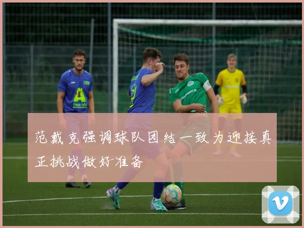 范戴克强调球队团结一致为迎接真正挑战做好准备