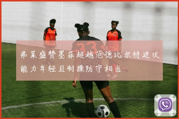 弗莱盛赞墨菲超越范德比尔特进攻能力年轻且耐操防守相当