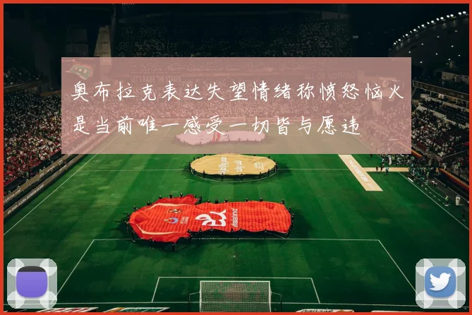 奥布拉克表达失望情绪称愤怒恼火是当前唯一感受一切皆与愿违