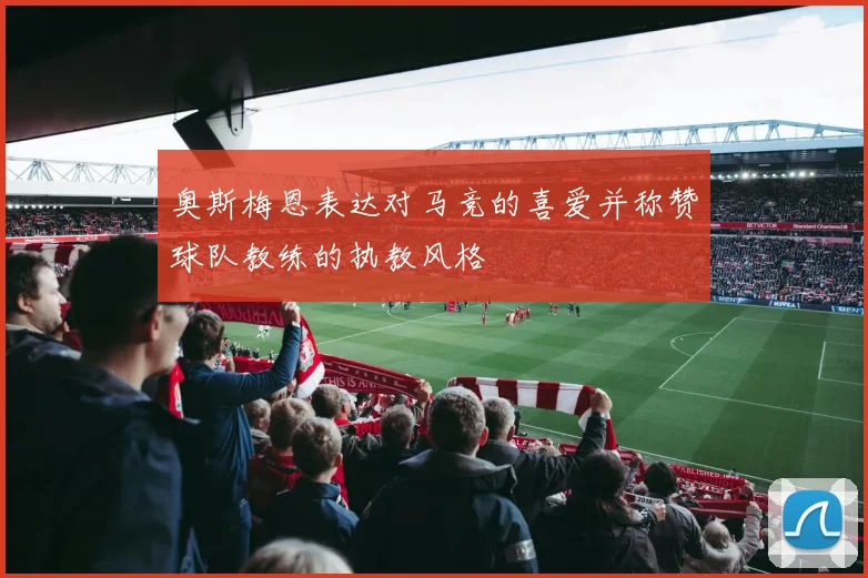 奥斯梅恩表达对马竞的喜爱并称赞球队教练的执教风格