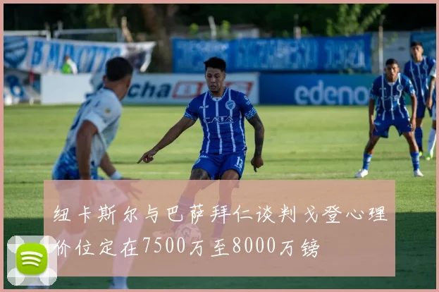 纽卡斯尔与巴萨拜仁谈判戈登心理价位定在7500万至8000万镑