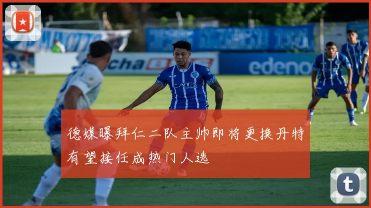 德媒曝拜仁二队主帅即将更换丹特有望接任成热门人选