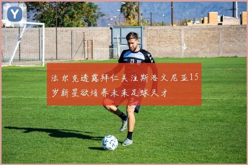 法尔克透露拜仁关注斯洛文尼亚15岁新星欲培养未来足球天才