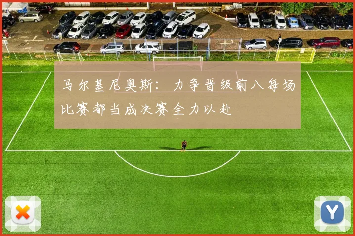 马尔基尼奥斯：力争晋级前八每场比赛都当成决赛全力以赴