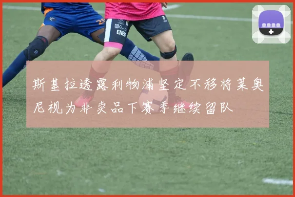 斯基拉透露利物浦坚定不移将莱奥尼视为非卖品下赛季继续留队