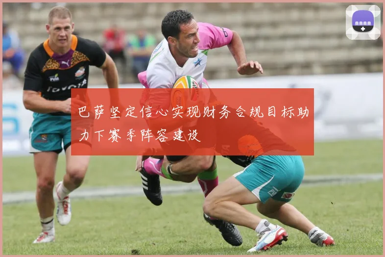 巴萨坚定信心实现财务合规目标助力下赛季阵容建设