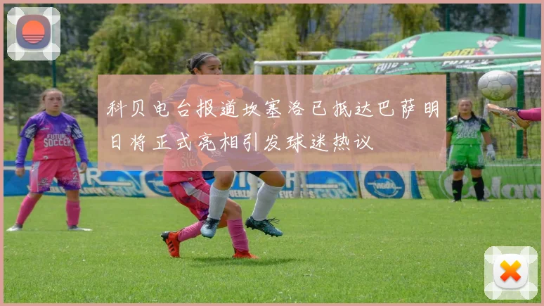 科贝电台报道坎塞洛已抵达巴萨明日将正式亮相引发球迷热议