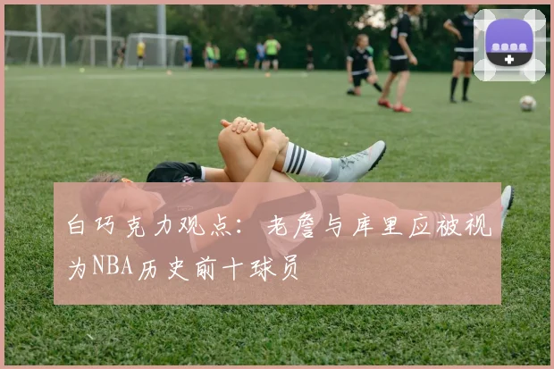 白巧克力观点：老詹与库里应被视为NBA历史前十球员