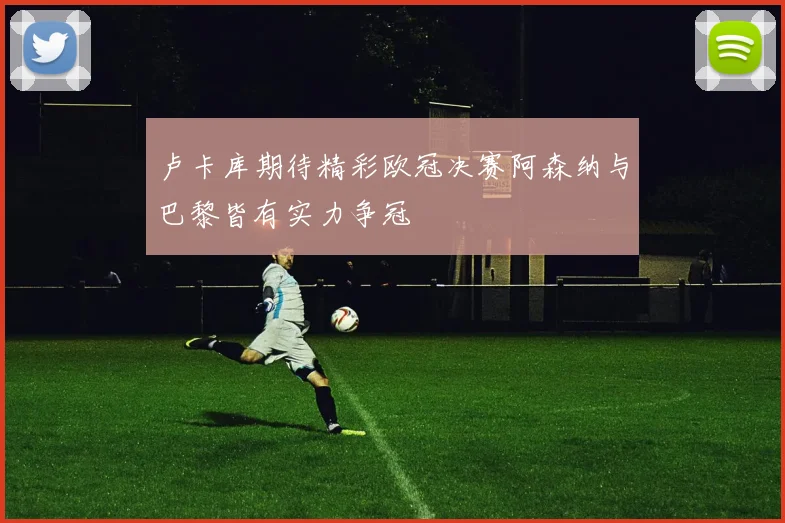 卢卡库期待精彩欧冠决赛阿森纳与巴黎皆有实力争冠