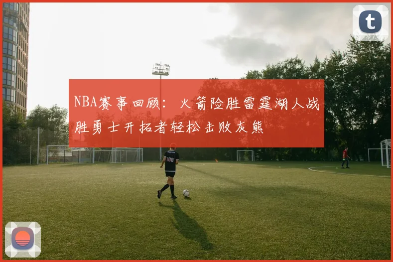 NBA赛事回顾：火箭险胜雷霆湖人战胜勇士开拓者轻松击败灰熊