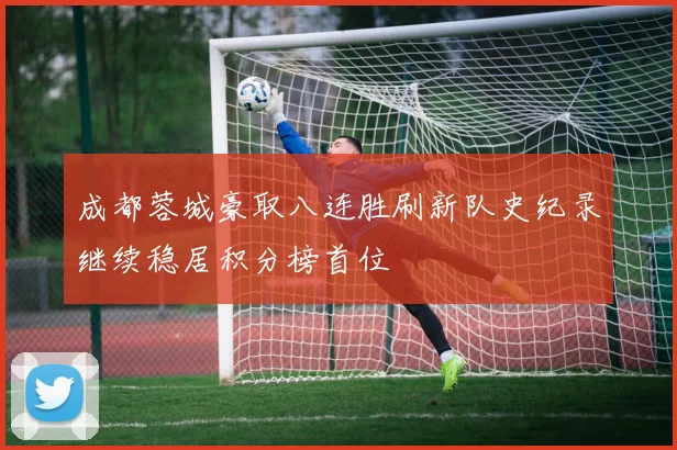 成都蓉城豪取八连胜刷新队史纪录继续稳居积分榜首位