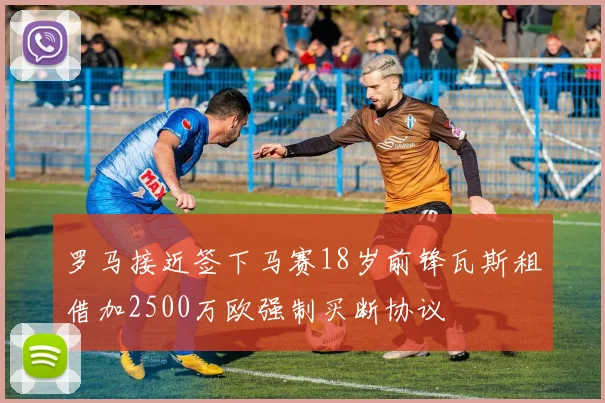 罗马接近签下马赛18岁前锋瓦斯租借加2500万欧强制买断协议