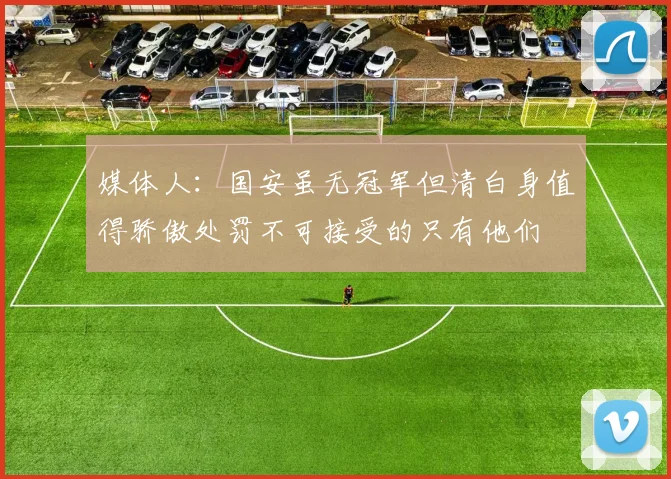 媒体人：国安虽无冠军但清白身值得骄傲处罚不可接受的只有他们