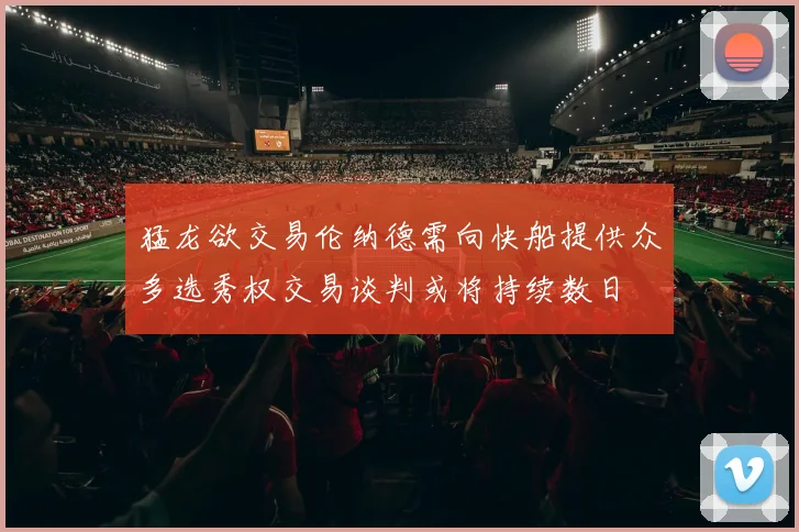 猛龙欲交易伦纳德需向快船提供众多选秀权交易谈判或将持续数日