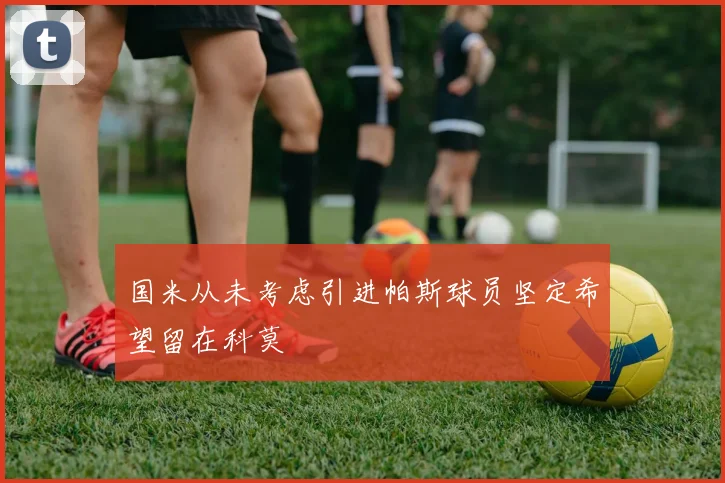 国米从未考虑引进帕斯球员坚定希望留在科莫